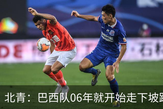 北青：巴西队06年就开始走下坡路，强如安帅也不能让他们走得更远