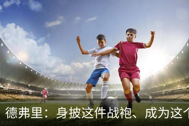 德弗里：身披这件战袍、成为这个伟大大家庭的一员是我莫大的荣幸