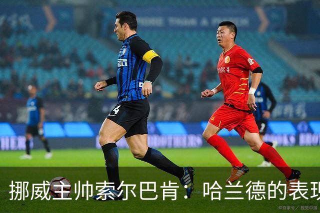 挪威主帅索尔巴肯：哈兰德的表现在预料之中，全队发挥接近完美