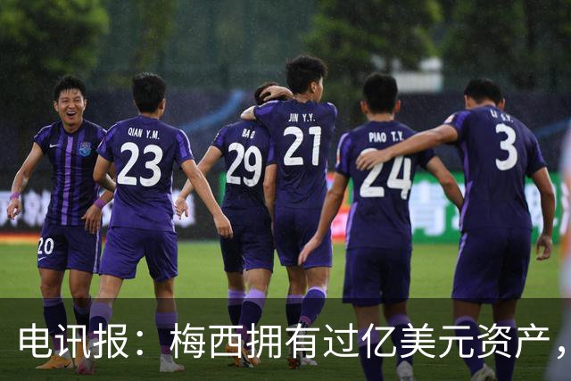 电讯报：梅西拥有过亿美元资产，手握数十项国际大品牌代言