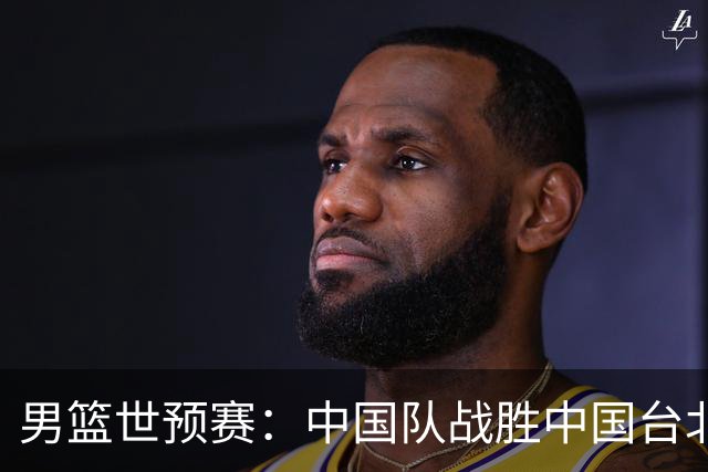 男篮世预赛：中国队战胜中国台北队晋级第二阶段