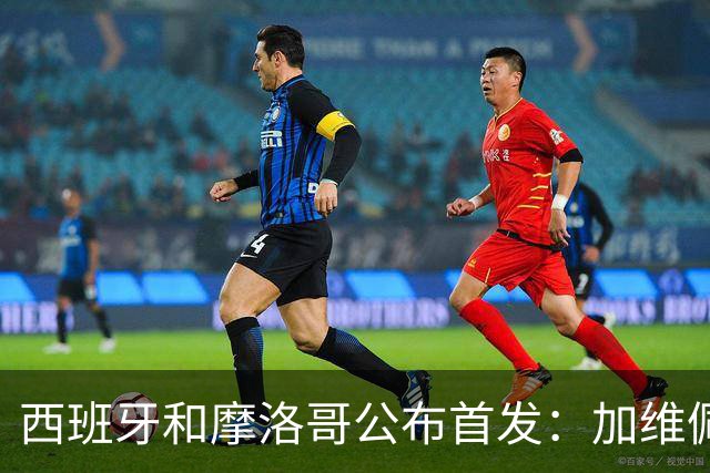 西班牙和摩洛哥公布首发：加维佩德里对阵阿什拉夫