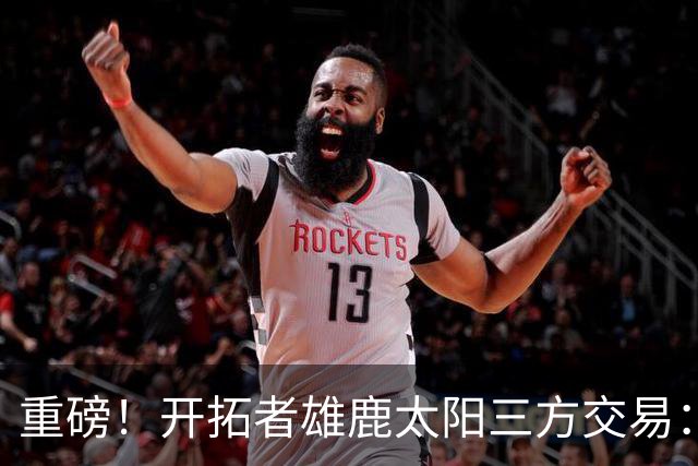 重磅！开拓者雄鹿太阳三方交易：利拉德去雄鹿